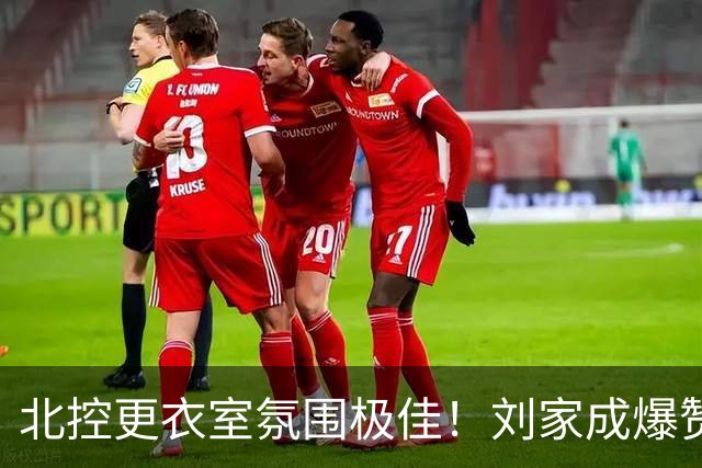北控更衣室氛围极佳！刘家成爆赞2外援，给足罗汉琛尊重，建队能力太强