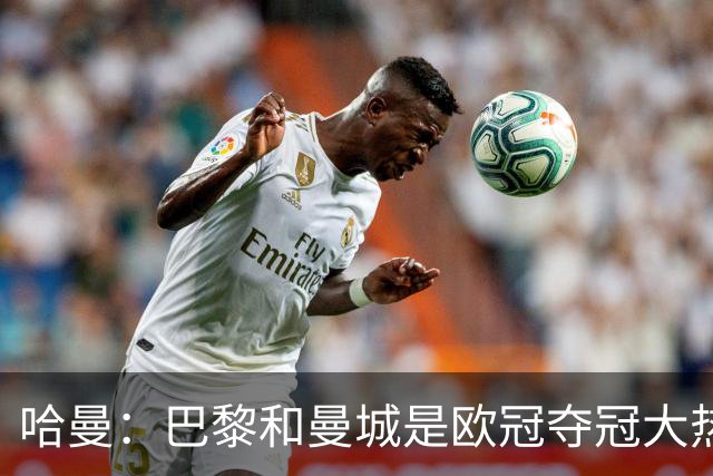 哈曼：巴黎和曼城是欧冠夺冠大热，拜仁进不了联赛阶段前八
