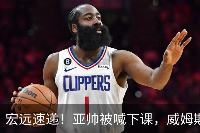 宏远速递！亚帅被喊下课，威姆斯在线投简历，杜锋真被冤枉了