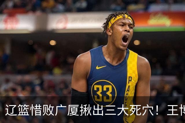 辽篮惜败广厦揪出三大死穴！王博把他们研究透了：直接打回原形了？